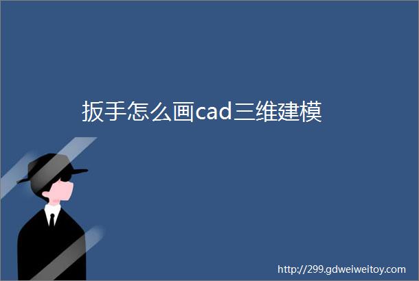 扳手怎么画cad三维建模